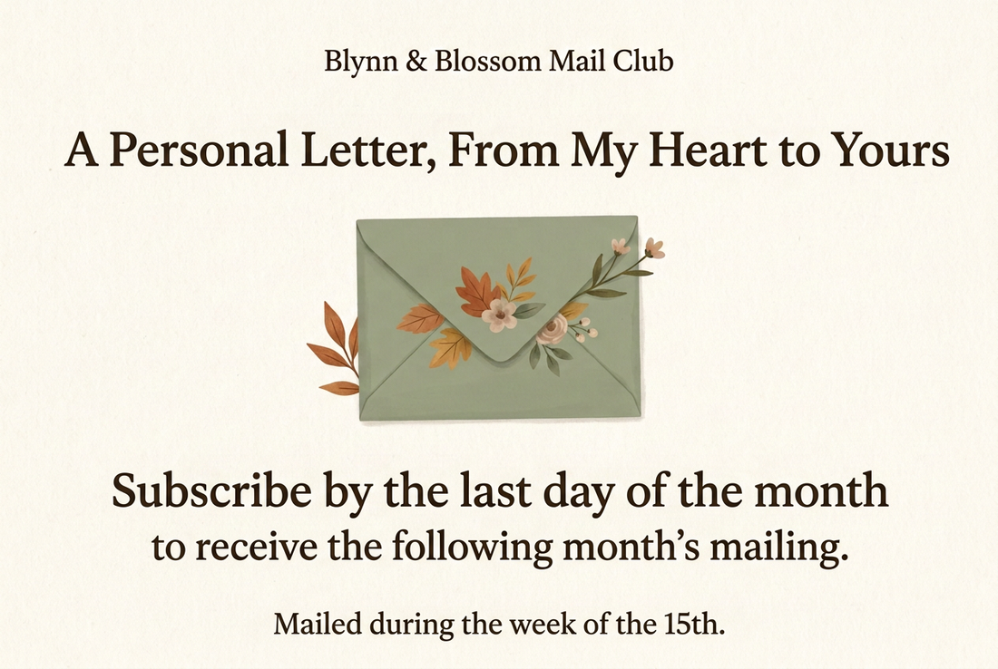 Blynn & Blossom Mail Club: A personal letter, from my heart to yours. Subscribe by the last day of the month for the following month’s mailing, mailed during the week of the 15th.
