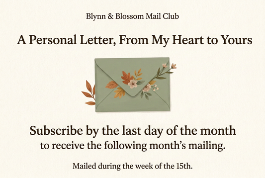 Blynn & Blossom Mail Club: A personal letter, from my heart to yours. Subscribe by the last day of the month for the following month’s mailing, mailed during the week of the 15th.